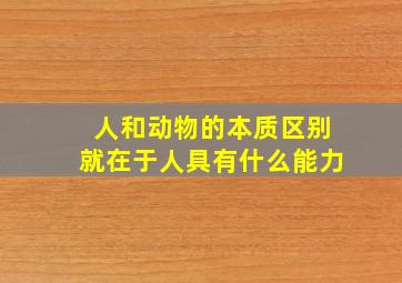 人和动物的本质区别就在于人具有什么能力