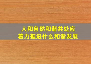 人和自然和谐共处应着力推进什么和谐发展