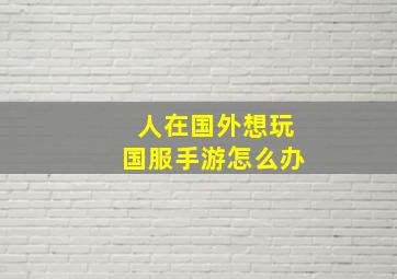 人在国外想玩国服手游怎么办