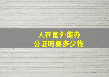 人在国外能办公证吗要多少钱