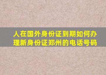 人在国外身份证到期如何办理新身份证郑州的电话号码