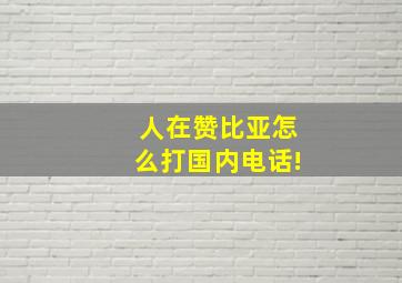 人在赞比亚怎么打国内电话!