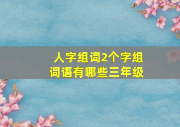 人字组词2个字组词语有哪些三年级