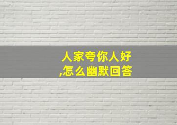 人家夸你人好,怎么幽默回答