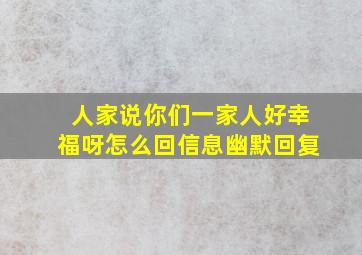 人家说你们一家人好幸福呀怎么回信息幽默回复