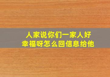 人家说你们一家人好幸福呀怎么回信息给他