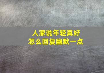 人家说年轻真好怎么回复幽默一点