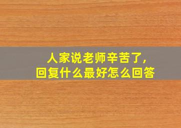 人家说老师辛苦了,回复什么最好怎么回答