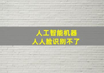 人工智能机器人人脸识别不了