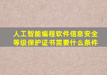 人工智能编程软件信息安全等级保护证书需要什么条件