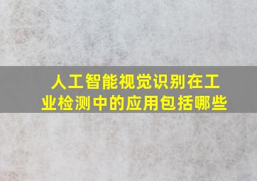 人工智能视觉识别在工业检测中的应用包括哪些