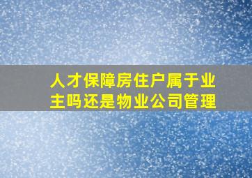 人才保障房住户属于业主吗还是物业公司管理