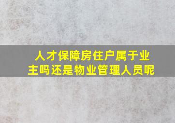 人才保障房住户属于业主吗还是物业管理人员呢