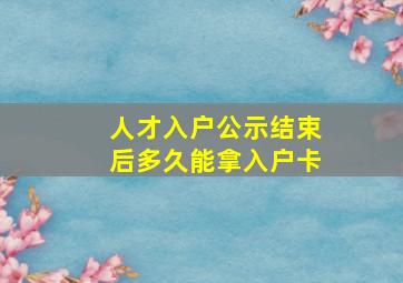 人才入户公示结束后多久能拿入户卡