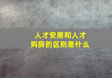 人才安居和人才购房的区别是什么