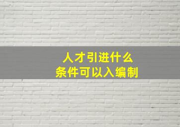 人才引进什么条件可以入编制