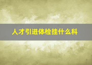 人才引进体检挂什么科