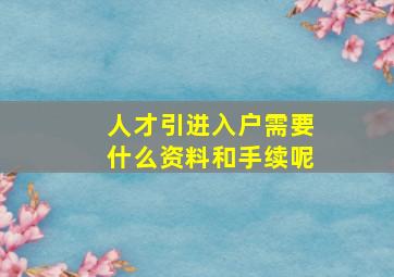 人才引进入户需要什么资料和手续呢