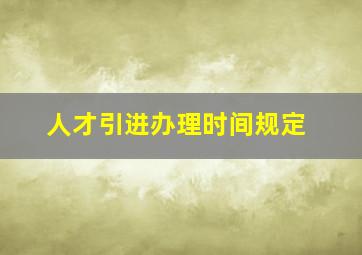 人才引进办理时间规定