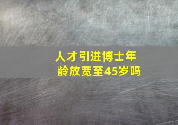 人才引进博士年龄放宽至45岁吗