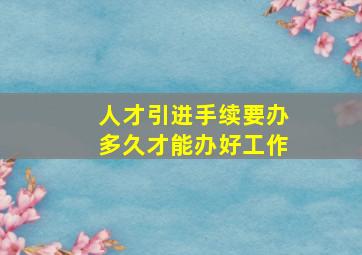 人才引进手续要办多久才能办好工作