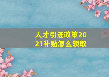 人才引进政策2021补贴怎么领取