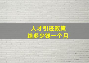 人才引进政策给多少钱一个月