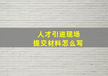 人才引进现场提交材料怎么写