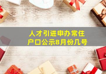 人才引进申办常住户口公示8月份几号