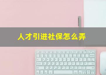 人才引进社保怎么弄