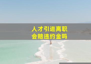 人才引进离职会赔违约金吗