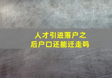 人才引进落户之后户口还能迁走吗