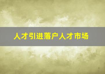 人才引进落户人才市场