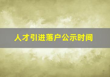 人才引进落户公示时间