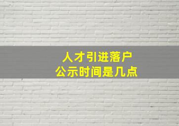 人才引进落户公示时间是几点