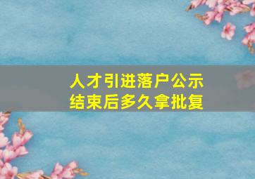 人才引进落户公示结束后多久拿批复