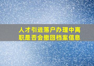 人才引进落户办理中离职是否会撤回档案信息