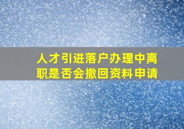 人才引进落户办理中离职是否会撤回资料申请