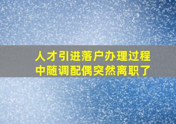 人才引进落户办理过程中随调配偶突然离职了