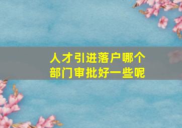 人才引进落户哪个部门审批好一些呢