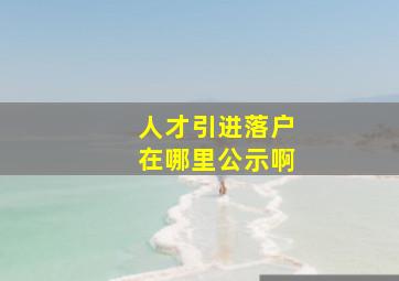 人才引进落户在哪里公示啊