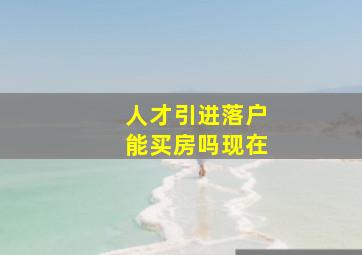 人才引进落户能买房吗现在