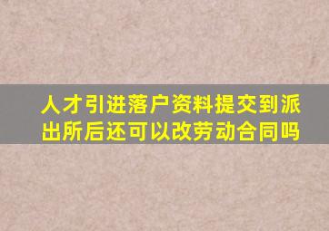 人才引进落户资料提交到派出所后还可以改劳动合同吗