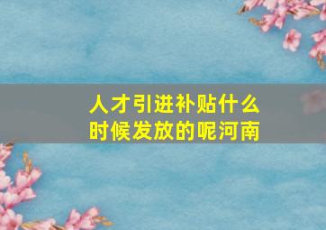 人才引进补贴什么时候发放的呢河南