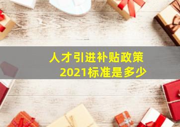 人才引进补贴政策2021标准是多少