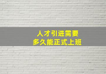 人才引进需要多久能正式上班