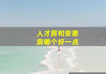 人才房和安居房哪个好一点