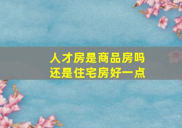 人才房是商品房吗还是住宅房好一点