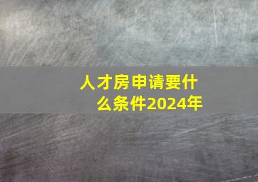 人才房申请要什么条件2024年