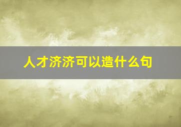 人才济济可以造什么句